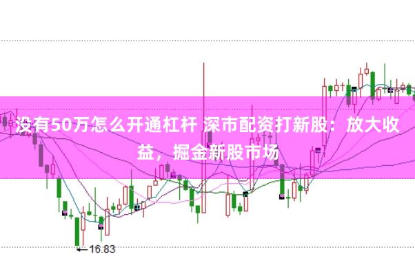 没有50万怎么开通杠杆 深市配资打新股：放大收益，掘金新股市场