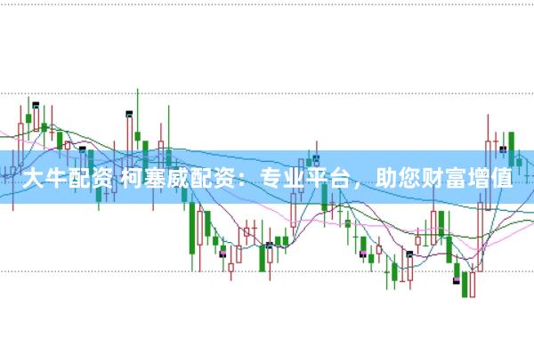 大牛配资 柯塞威配资：专业平台，助您财富增值