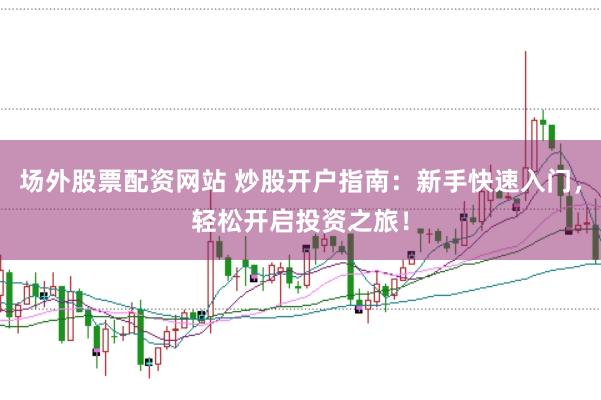 场外股票配资网站 炒股开户指南：新手快速入门，轻松开启投资之旅！