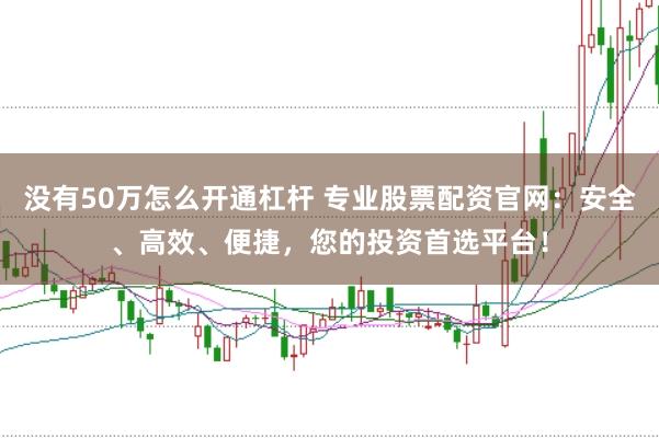 没有50万怎么开通杠杆 专业股票配资官网：安全、高效、便捷，您的投资首选平台！