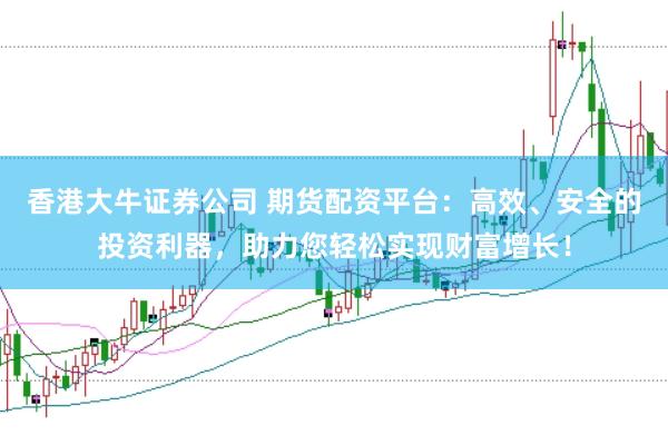香港大牛证券公司 期货配资平台：高效、安全的投资利器，助力您轻松实现财富增长！