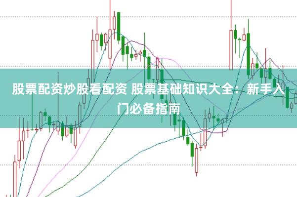 股票配资炒股看配资 股票基础知识大全：新手入门必备指南