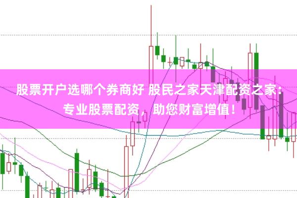 股票开户选哪个券商好 股民之家天津配资之家：专业股票配资，助您财富增值！