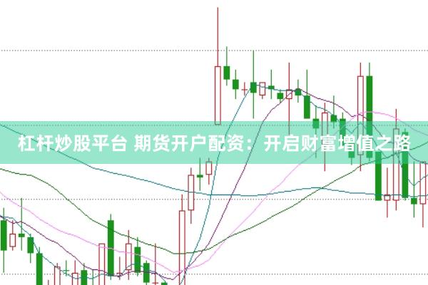 杠杆炒股平台 期货开户配资：开启财富增值之路