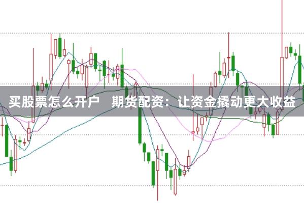 买股票怎么开户   期货配资：让资金撬动更大收益