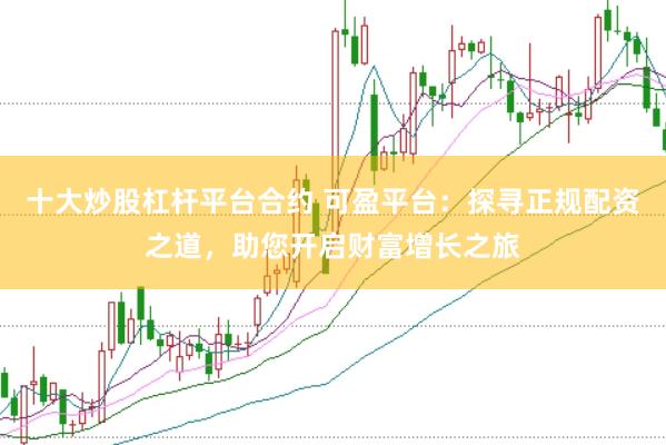 十大炒股杠杆平台合约 可盈平台：探寻正规配资之道，助您开启财富增长之旅