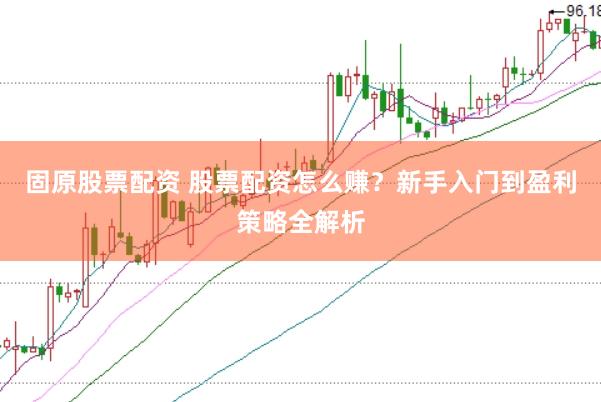固原股票配资 股票配资怎么赚？新手入门到盈利策略全解析