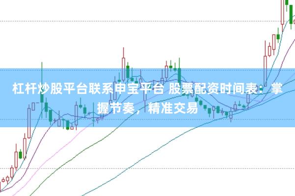 杠杆炒股平台联系申宝平台 股票配资时间表：掌握节奏，精准交易