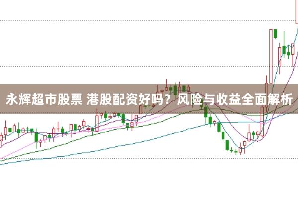永辉超市股票 港股配资好吗？风险与收益全面解析