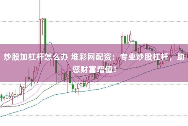 炒股加杠杆怎么办 堆彩网配资：专业炒股杠杆，助您财富增值！
