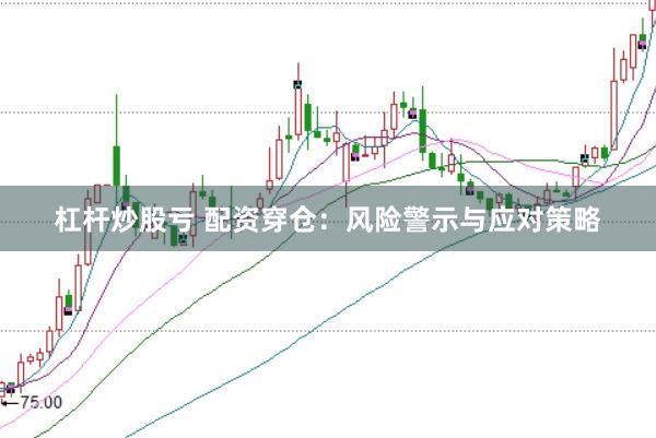 杠杆炒股亏 配资穿仓：风险警示与应对策略