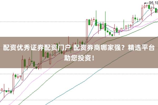 配资优秀证券配资门户 配资券商哪家强？精选平台助您投资！
