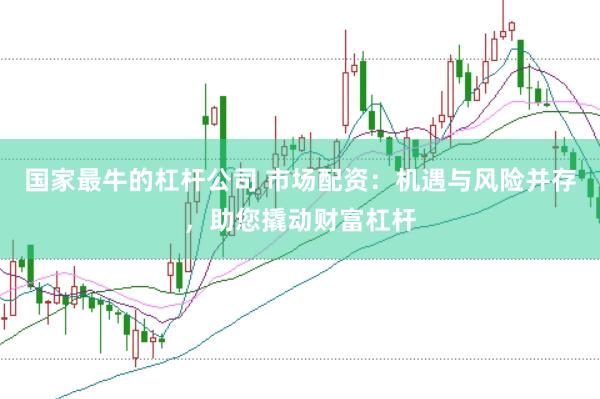 国家最牛的杠杆公司 市场配资：机遇与风险并存，助您撬动财富杠杆