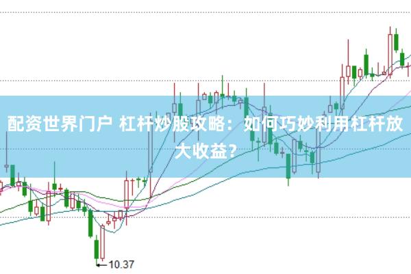 配资世界门户 杠杆炒股攻略：如何巧妙利用杠杆放大收益？