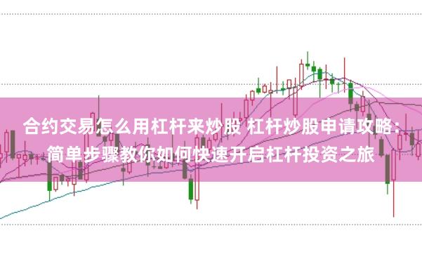 合约交易怎么用杠杆来炒股 杠杆炒股申请攻略：简单步骤教你如何快速开启杠杆投资之旅