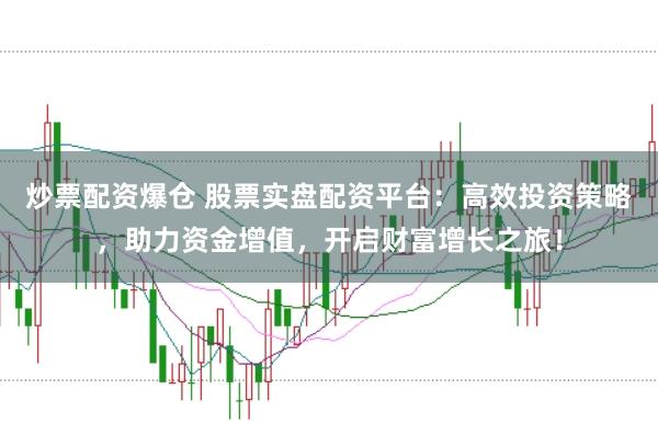 炒票配资爆仓 股票实盘配资平台：高效投资策略，助力资金增值，开启财富增长之旅！