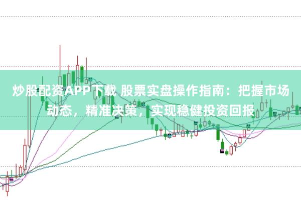 炒股配资APP下载 股票实盘操作指南：把握市场动态，精准决策，实现稳健投资回报