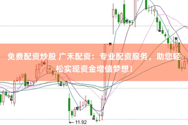 免费配资炒股 广禾配资：专业配资服务，助您轻松实现资金增值梦想！