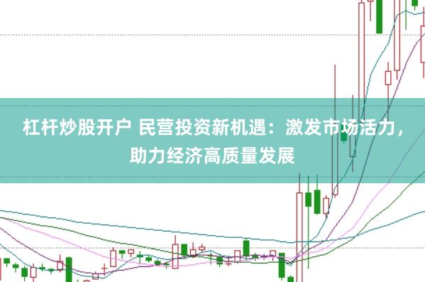 杠杆炒股开户 民营投资新机遇：激发市场活力，助力经济高质量发展