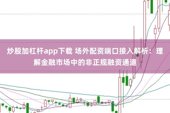 炒股加杠杆app下载 场外配资端口接入解析：理解金融市场中的非正规融资通道