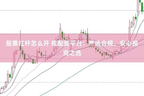 股票杠杆怎么开 规配资平台：严选合规，安心投资之选