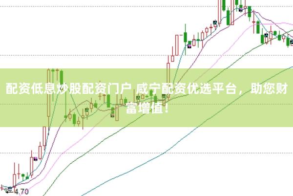 配资低息炒股配资门户 咸宁配资优选平台，助您财富增值！