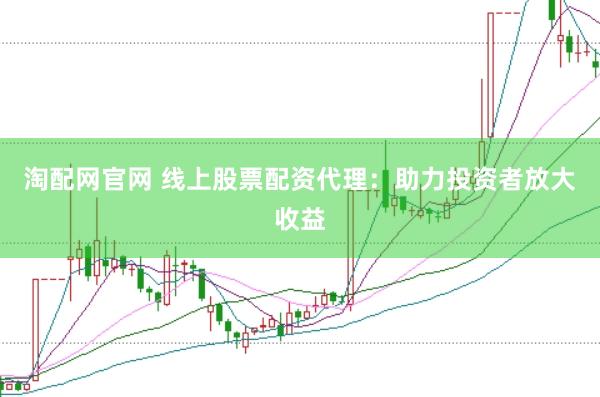 淘配网官网 线上股票配资代理：助力投资者放大收益