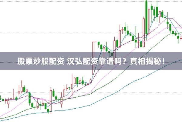 股票炒股配资 汉弘配资靠谱吗？真相揭秘！