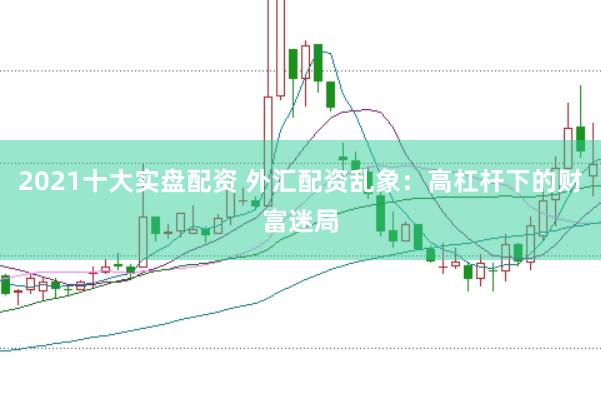 2021十大实盘配资 外汇配资乱象：高杠杆下的财富迷局