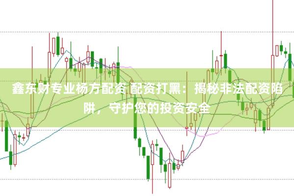 鑫东财专业杨方配资 配资打黑：揭秘非法配资陷阱，守护您的投资安全