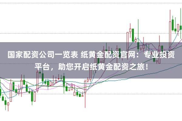 国家配资公司一览表 纸黄金配资官网：专业投资平台，助您开启纸黄金配资之旅！