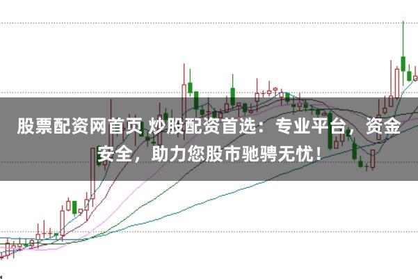 股票配资网首页 炒股配资首选：专业平台，资金安全，助力您股市驰骋无忧！