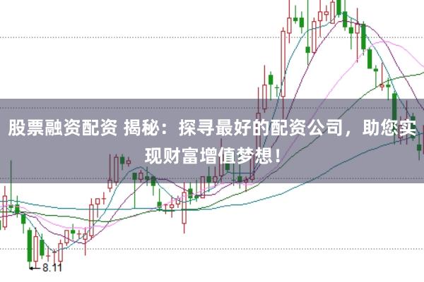 股票融资配资 揭秘：探寻最好的配资公司，助您实现财富增值梦想！