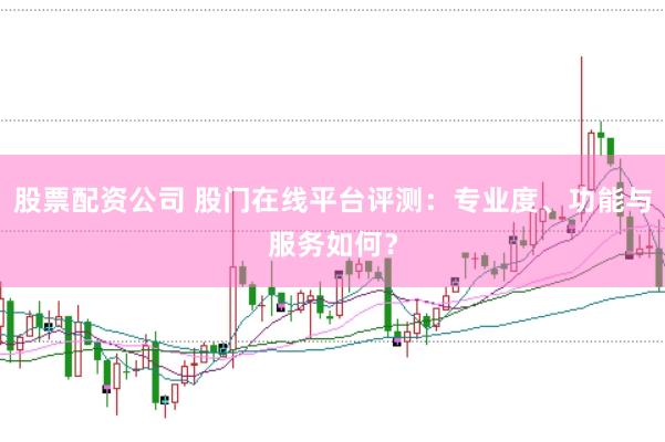 股票配资公司 股门在线平台评测：专业度、功能与服务如何？
