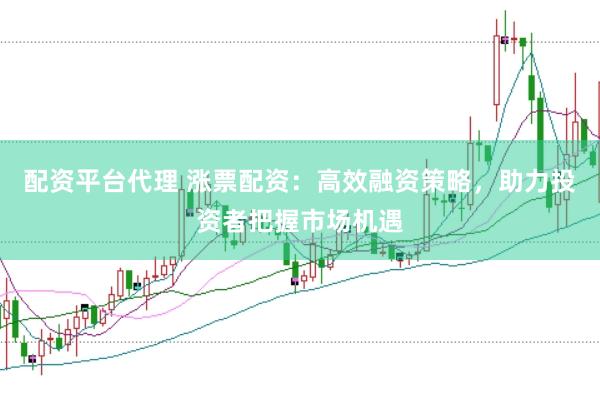 配资平台代理 涨票配资：高效融资策略，助力投资者把握市场机遇