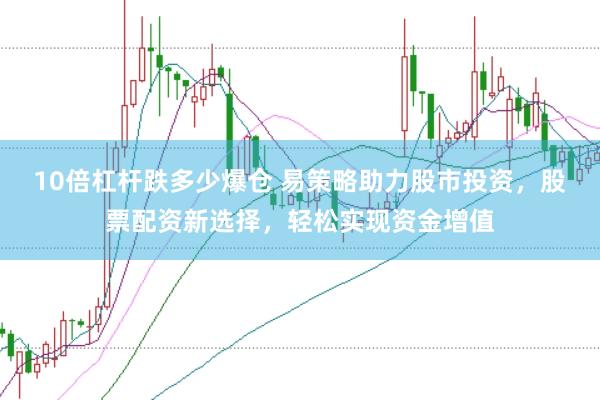 10倍杠杆跌多少爆仓 易策略助力股市投资，股票配资新选择，轻松实现资金增值