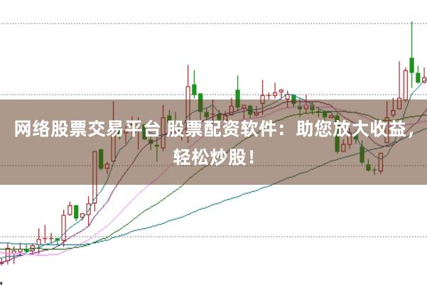 网络股票交易平台 股票配资软件：助您放大收益，轻松炒股！