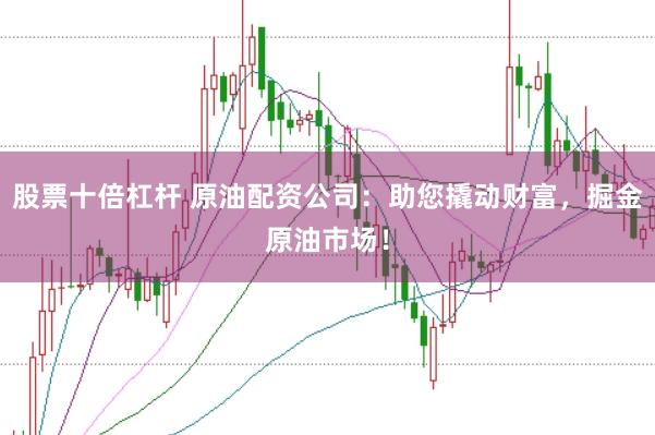 股票十倍杠杆 原油配资公司：助您撬动财富，掘金原油市场！