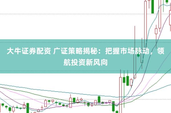 大牛证券配资 广证策略揭秘：把握市场脉动，领航投资新风向