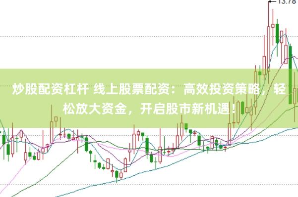 炒股配资杠杆 线上股票配资：高效投资策略，轻松放大资金，开启股市新机遇！