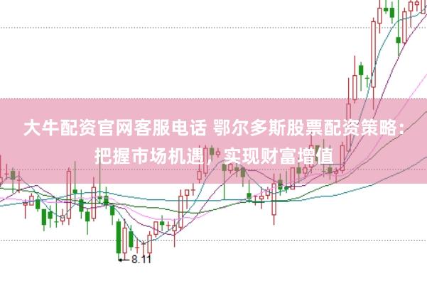 大牛配资官网客服电话 鄂尔多斯股票配资策略：把握市场机遇，实现财富增值