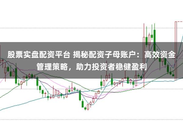 股票实盘配资平台 揭秘配资子母账户：高效资金管理策略，助力投资者稳健盈利