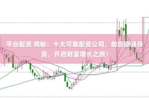 平台配资 揭秘：十大可靠配资公司，助您稳健投资，开启财富增长之旅！