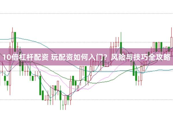 10倍杠杆配资 玩配资如何入门？风险与技巧全攻略