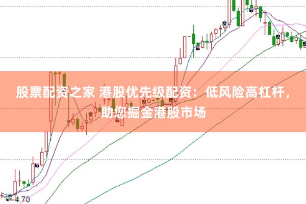 股票配资之家 港股优先级配资：低风险高杠杆，助您掘金港股市场
