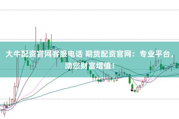 大牛配资官网客服电话 期货配资官网：专业平台，助您财富增值！