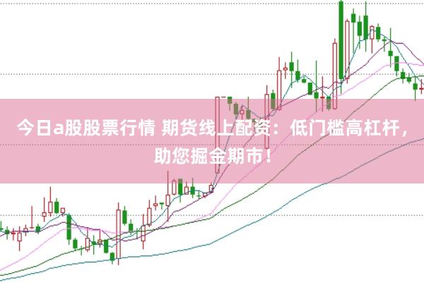 今日a股股票行情 期货线上配资：低门槛高杠杆，助您掘金期市！