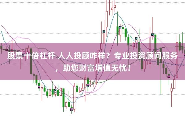股票十倍杠杆 人人投顾咋样？专业投资顾问服务，助您财富增值无忧！