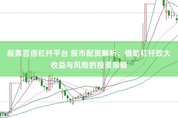股票百倍杠杆平台 股市配资解析：借助杠杆放大收益与风险的投资策略