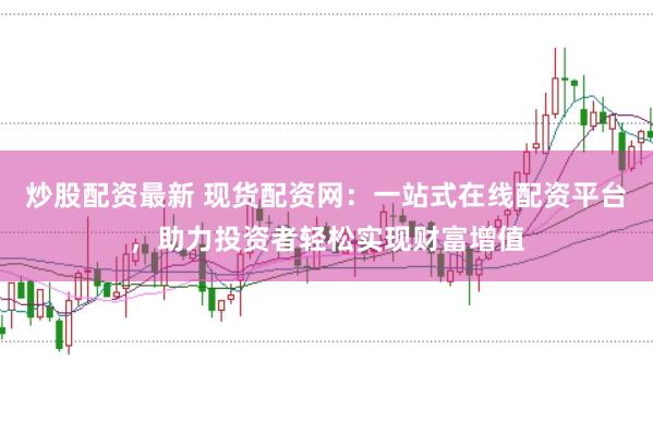 炒股配资最新 现货配资网：一站式在线配资平台，助力投资者轻松实现财富增值